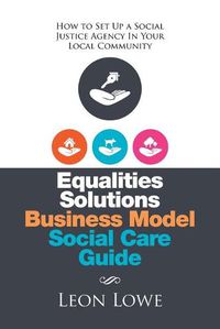 Cover image for Equalities Solutions Business Model Social Care Guide: How to Set Up a Social Justice Agency in Your Local Community