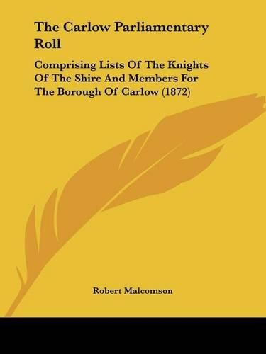 The Carlow Parliamentary Roll: Comprising Lists of the Knights of the Shire and Members for the Borough of Carlow (1872)