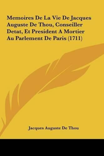 Cover image for Memoires de La Vie de Jacques Auguste de Thou, Conseiller Dememoires de La Vie de Jacques Auguste de Thou, Conseiller Detat, Et President a Mortier Au Parlement de Paris (1711) Tat, Et President a Mortier Au Parlement de Paris (1711)