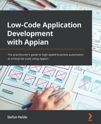 Cover image for Low-Code Application Development with Appian: The practitioner's guide to high-speed business automation at enterprise scale using Appian