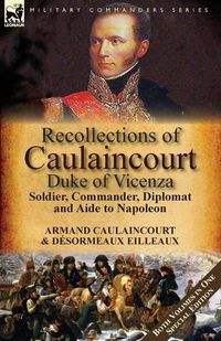 Cover image for Recollections of Caulaincourt, Duke of Vicenza: Soldier, Commander, Diplomat and Aide to Napoleon-Both Volumes in One Special Edition