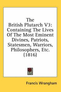 Cover image for The British Plutarch V3: Containing the Lives of the Most Eminent Divines, Patriots, Statesmen, Warriors, Philosophers, Etc. (1816)