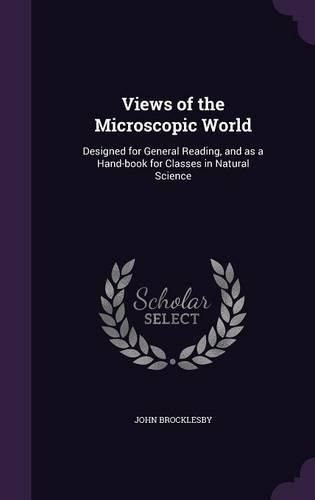 Cover image for Views of the Microscopic World: Designed for General Reading, and as a Hand-Book for Classes in Natural Science