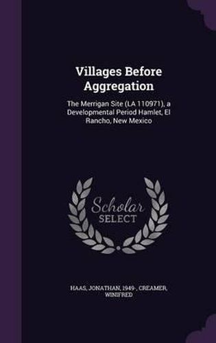 Cover image for Villages Before Aggregation: The Merrigan Site (La 110971), a Developmental Period Hamlet, El Rancho, New Mexico