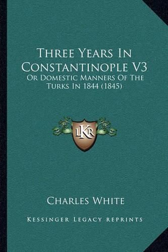 Three Years in Constantinople V3: Or Domestic Manners of the Turks in 1844 (1845)