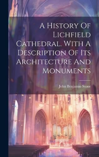 Cover image for A History Of Lichfield Cathedral. With A Description Of Its Architecture And Monuments