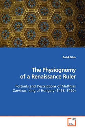 Cover image for The Physiognomy of a Renaissance Ruler Portraits and Descriptions of Matthias Corvinus, King of Hungary (1458-1490)