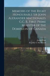 Cover image for Memoirs of the Right Honourable Sir John Alexander Macdonald, G.C. B., First Prime Minister of the Dominion of Canada [microform]