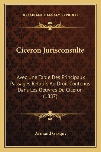 Cover image for Ciceron Jurisconsulte: Avec Une Table Des Principaux Passages Relatifs Au Droit Contenus Dans Les Oeuvres de Ciceron (1887)