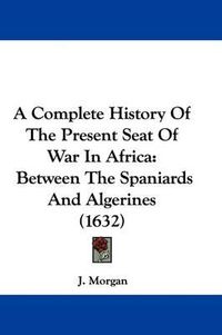 Cover image for A Complete History of the Present Seat of War in Africa: Between the Spaniards and Algerines (1632)