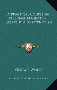 Cover image for A Practical Course in Personal Magnetism Telepathy and Hypnotism