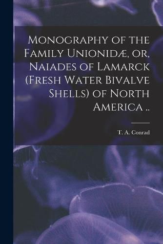 Cover image for Monography of the Family Unionidae, or, Naiades of Lamarck (fresh Water Bivalve Shells) of North America ..