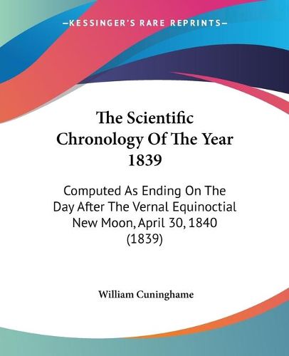 Cover image for The Scientific Chronology Of The Year 1839: Computed As Ending On The Day After The Vernal Equinoctial New Moon, April 30, 1840 (1839)