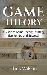 Cover image for Game Theory: A Guide to Game Theory, Strategy, Economics, and Success!