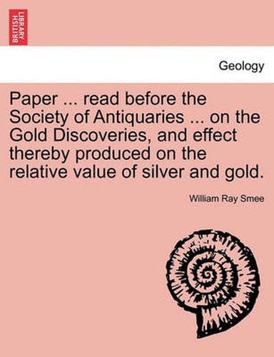 Cover image for Paper ... Read Before the Society of Antiquaries ... on the Gold Discoveries, and Effect Thereby Produced on the Relative Value of Silver and Gold.