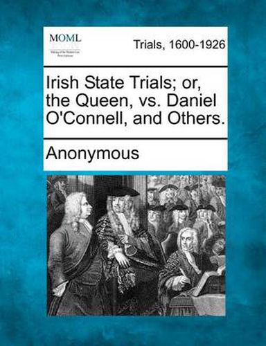 Irish State Trials; Or, the Queen, vs. Daniel O'Connell, and Others.
