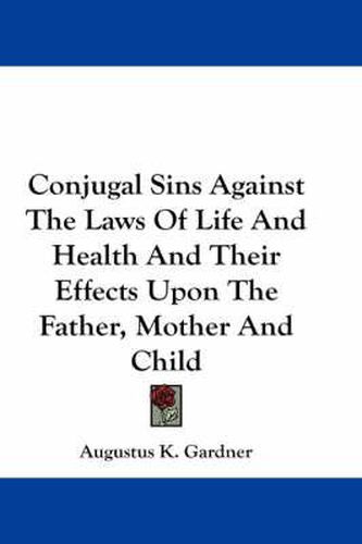 Conjugal Sins Against the Laws of Life and Health and Their Effects Upon the Father, Mother and Child