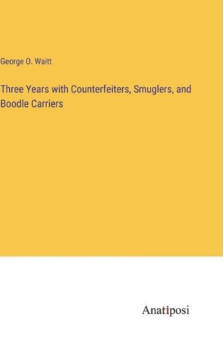 Three Years with Counterfeiters, Smuglers, and Boodle Carriers