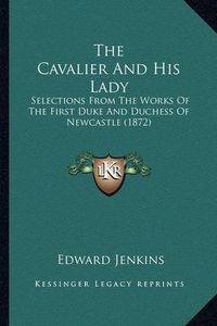 Cover image for The Cavalier and His Lady the Cavalier and His Lady: Selections from the Works of the First Duke and Duchess of Nselections from the Works of the First Duke and Duchess of Newcastle (1872) Ewcastle (1872)