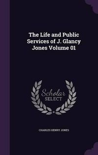 Cover image for The Life and Public Services of J. Glancy Jones Volume 01