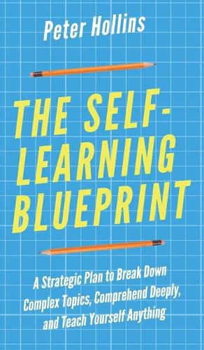 Cover image for The Self-Learning Blueprint: A Strategic Plan to Break Down Complex Topics, Comprehend Deeply, and Teach Yourself Anything