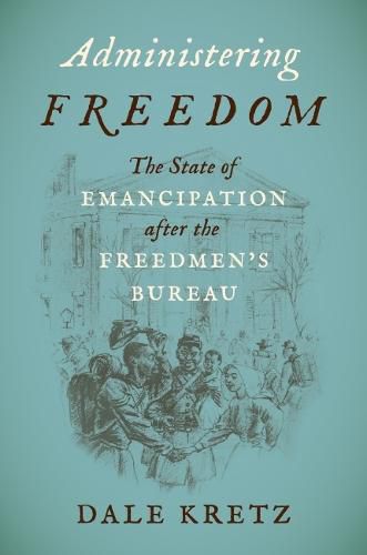 Cover image for Administering Freedom: The State of Emancipation after the Freedmen's Bureau