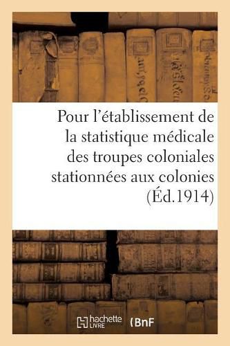 Ministere Des Colonies. Instruction Pour l'Etablissement de la Statistique Medicale: Des Troupes Coloniales Stationnees Aux Colonies