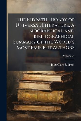 Cover image for The Ridpath Library of Universal Literature. a Biographical and Bibliographical Summary of the World's Most Eminent Authors