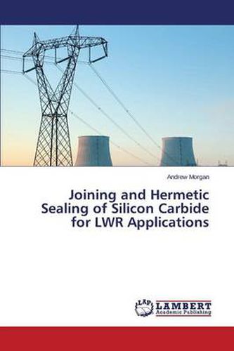 Joining and Hermetic Sealing of Silicon Carbide for Lwr Applications