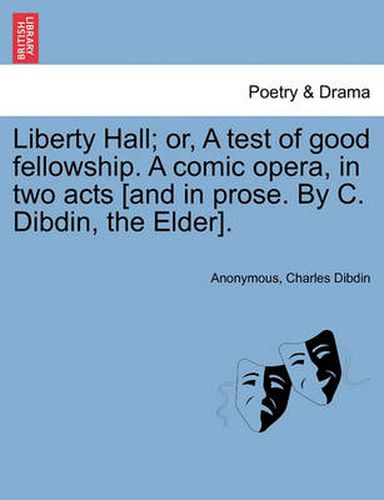 Cover image for Liberty Hall; Or, a Test of Good Fellowship. a Comic Opera, in Two Acts [and in Prose. by C. Dibdin, the Elder].