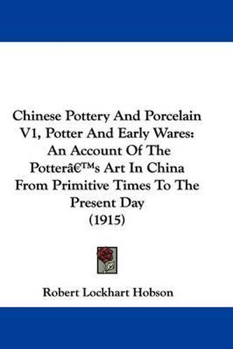 Cover image for Chinese Pottery and Porcelain V1, Potter and Early Wares: An Account of the Potter's Art in China from Primitive Times to the Present Day (1915)