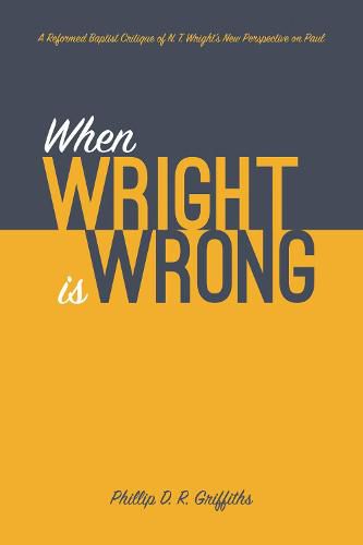 When Wright Is Wrong: A Reformed Baptist Critique of N. T. Wright's New Perspective on Paul