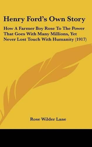 Henry Ford's Own Story: How a Farmer Boy Rose to the Power That Goes with Many Millions, Yet Never Lost Touch with Humanity (1917)