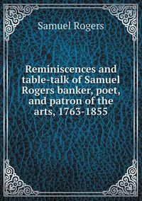 Cover image for Reminiscences and table-talk of Samuel Rogers banker, poet, and patron of the arts, 1763-1855