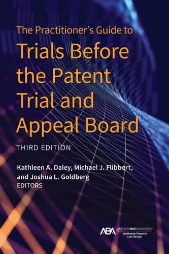 The Practitioner's Guide to Trials Before the Patent Trial and Appeal Board, Third Edition