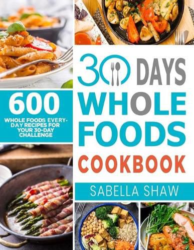 Cover image for 30 Days Whole Foods Cookbook: 600 Whole Food Everyday Recipes For Your 30-Day Challenge