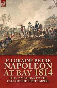 Cover image for Napoleon at Bay, 1814: The Campaigns to the Fall of the First Empire