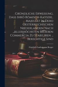 Cover image for Gruendliche Erweisung, Dass Ihro Roemisch-kayserl. Majestaet In Dero Oesterreichischen Niederlanden Nach Allerhoechsten Belieben Commercia Zu Stabiliren ... Berechtigt Sind