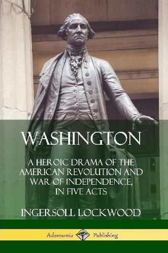 Washington: A Heroic Drama of the American Revolution and War of Independence, in Five Acts