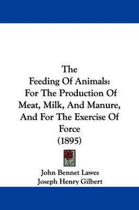 Cover image for The Feeding of Animals: For the Production of Meat, Milk, and Manure, and for the Exercise of Force (1895)