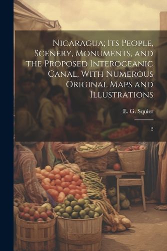 Nicaragua; its People, Scenery, Monuments, and the Proposed Interoceanic Canal, With Numerous Original Maps and Illustrations