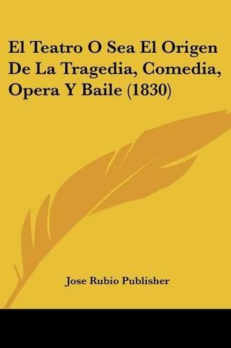 Cover image for El Teatro O Sea El Origen de La Tragedia, Comedia, Opera y Baile (1830)