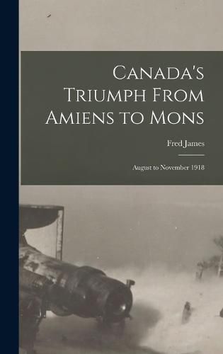 Cover image for Canada's Triumph From Amiens to Mons; August to November 1918