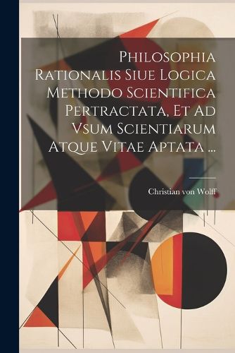 Cover image for Philosophia Rationalis Siue Logica Methodo Scientifica Pertractata, Et Ad Vsum Scientiarum Atque Vitae Aptata ...