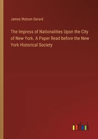 Cover image for The Impress of Nationalities Upon the City of New York. A Paper Read before the New York Historical Society