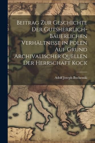 Cover image for Beitrag Zur Geschichte Der Gutsherrlich-Baeuerlichen Verhaeltnisse in Polen Auf Grund Archivalischer Quellen Der Herrschaft Kock