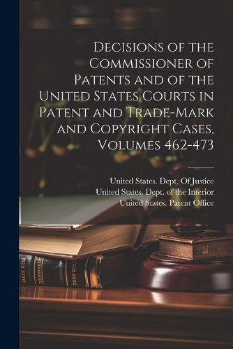 Decisions of the Commissioner of Patents and of the United States Courts in Patent and Trade-Mark and Copyright Cases, Volumes 462-473