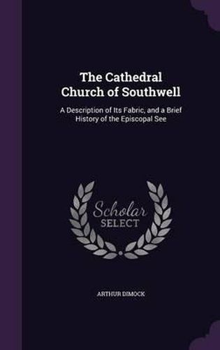 Cover image for The Cathedral Church of Southwell: A Description of Its Fabric, and a Brief History of the Episcopal See