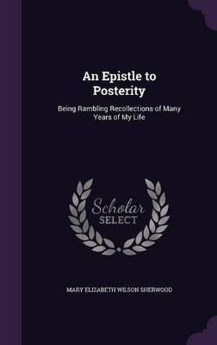 Cover image for An Epistle to Posterity: Being Rambling Recollections of Many Years of My Life