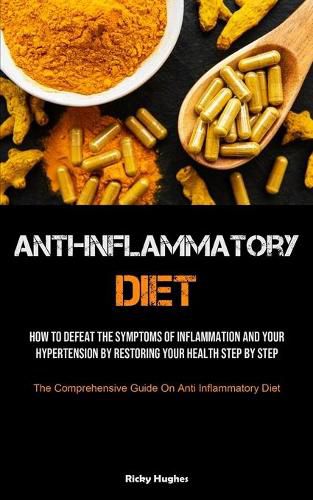 Cover image for Anti-Inflammatory Diet: How To Defeat The Symptoms Of Inflammation And Your Hypertension By Restoring Your Health Step By Step (The Comprehensive Guide On Anti Inflammatory Diet)